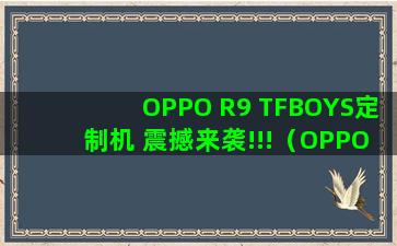 OPPO R9 TFBOYS定制机 震撼来袭!!!（OPPO R11 TFBOYS限量版）